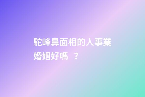駝峰鼻面相的人事業婚姻好嗎？
